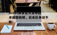Scout赛事官方发布战术调整新规，日本队争议不断！的简单介绍